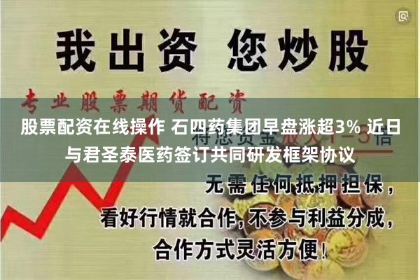   股票配资在线操作 石四药集团早盘涨超3% 近日与君圣泰医药签订共同研发框架协议