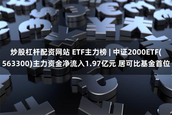   炒股杠杆配资网站 ETF主力榜 | 中证2000ETF(563300)主力资金净流入1.97亿元 居可比基金首位
