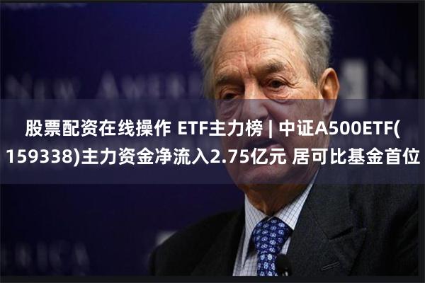   股票配资在线操作 ETF主力榜 | 中证A500ETF(159338)主力资金净流入2.75亿元 居可比基金首位