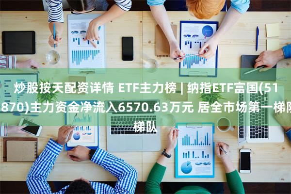   炒股按天配资详情 ETF主力榜 | 纳指ETF富国(513870)主力资金净流入6570.63万元 居全市场第一梯队