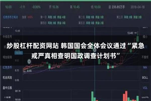   炒股杠杆配资网站 韩国国会全体会议通过“紧急戒严真相查明国政调查计划书”