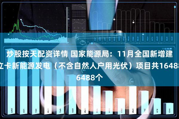   炒股按天配资详情 国家能源局：11月全国新增建档立卡新能源发电（不含自然人户用光伏）项目共16488个