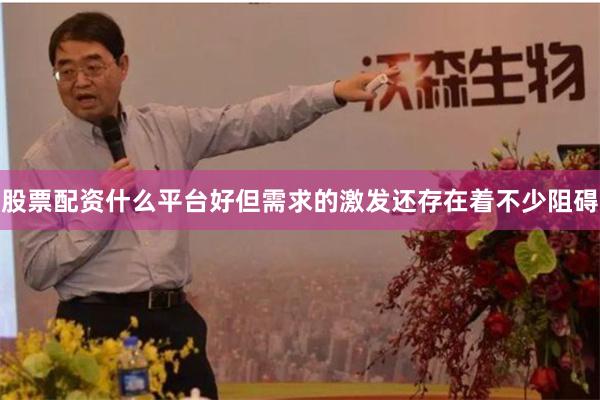   股票配资什么平台好但需求的激发还存在着不少阻碍