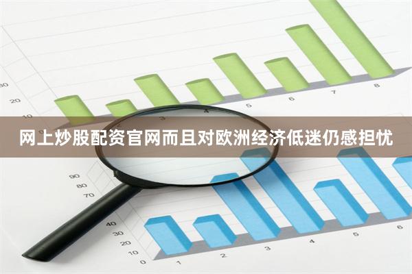   网上炒股配资官网而且对欧洲经济低迷仍感担忧