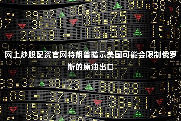   网上炒股配资官网特朗普暗示美国可能会限制俄罗斯的原油出口