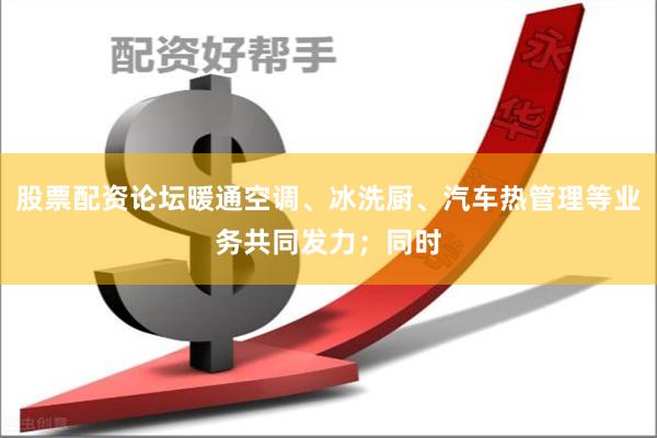   股票配资论坛暖通空调、冰洗厨、汽车热管理等业务共同发力；同时